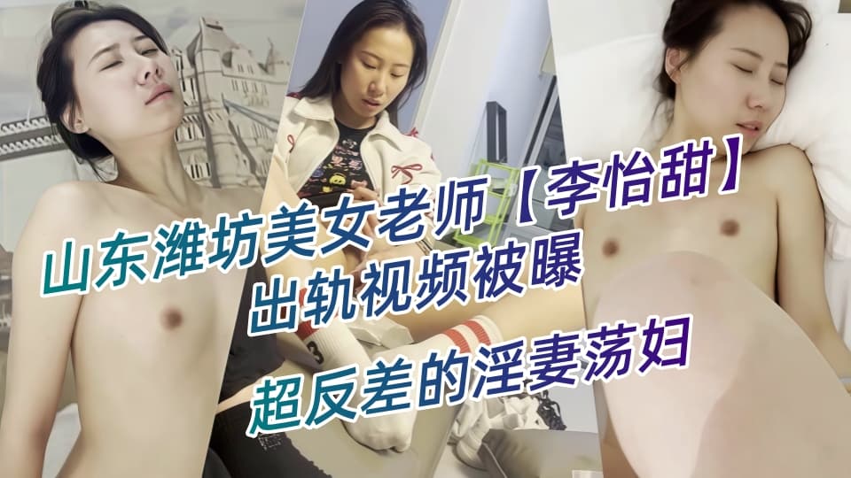 山东潍坊美女老师【李怡甜】出轨视频被曝，露脸玩裸聊深喉口交，玩具自慰淫爆！超反差的淫妻荡妇！