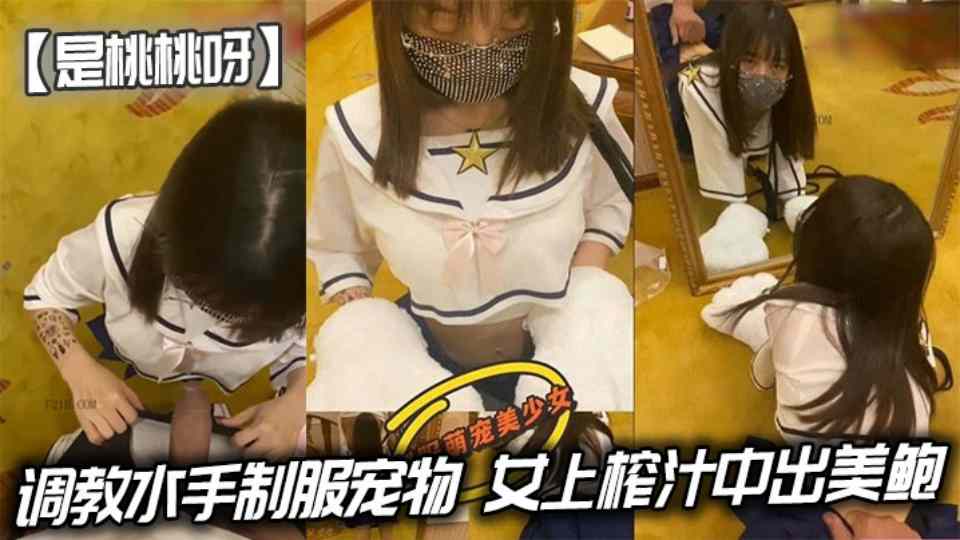 调教水手制服宠物，女上榨汁中出美鲍超淫靡漏精